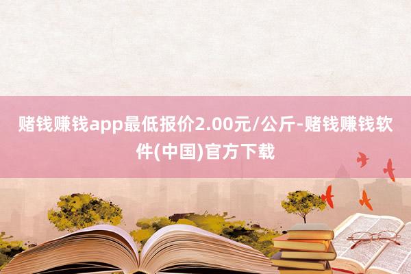 赌钱赚钱app最低报价2.00元/公斤-赌钱赚钱软件(中国)官方下载