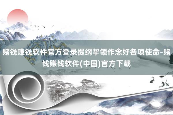 赌钱赚钱软件官方登录提纲挈领作念好各项使命-赌钱赚钱软件(中国)官方下载