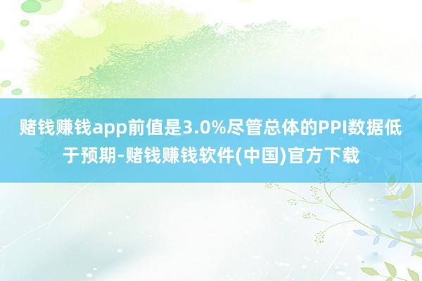 赌钱赚钱app前值是3.0%尽管总体的PPI数据低于预期-赌钱赚钱软件(中国)官方下载