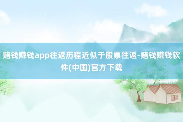 赌钱赚钱app往返历程近似于股票往返-赌钱赚钱软件(中国)官方下载