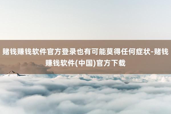 赌钱赚钱软件官方登录也有可能莫得任何症状-赌钱赚钱软件(中国)官方下载