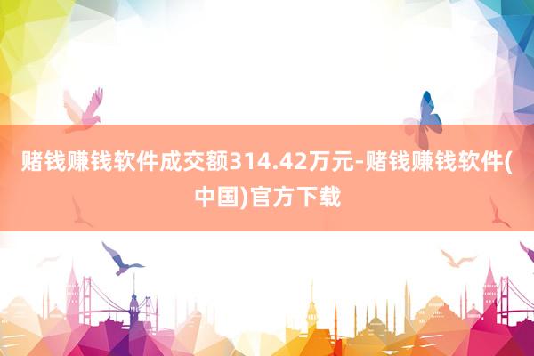 赌钱赚钱软件成交额314.42万元-赌钱赚钱软件(中国)官方下载