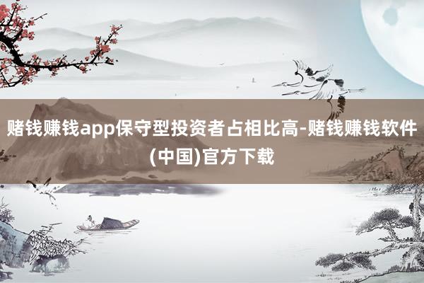 赌钱赚钱app保守型投资者占相比高-赌钱赚钱软件(中国)官方下载