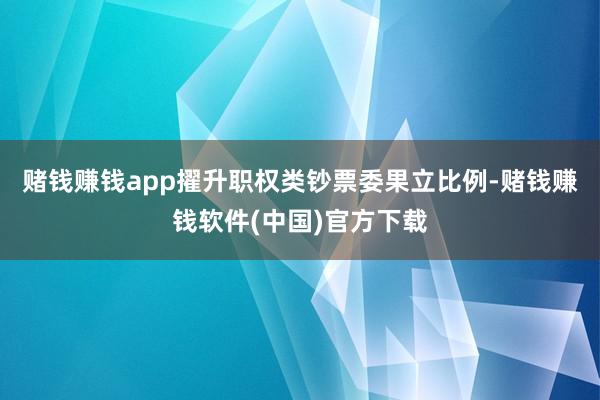 赌钱赚钱app　　擢升职权类钞票委果立比例-赌钱赚钱软件(中国)官方下载