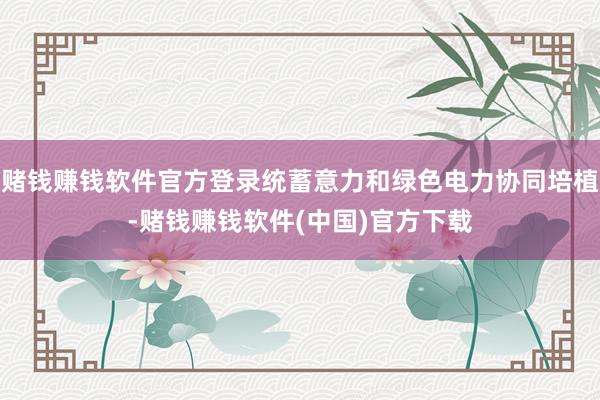 赌钱赚钱软件官方登录统蓄意力和绿色电力协同培植-赌钱赚钱软件(中国)官方下载