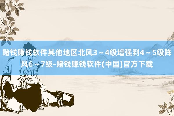 赌钱赚钱软件其他地区北风3～4级增强到4～5级阵风6～7级-赌钱赚钱软件(中国)官方下载