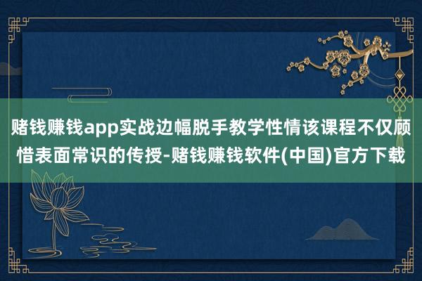 赌钱赚钱app实战边幅脱手教学性情该课程不仅顾惜表面常识的传授-赌钱赚钱软件(中国)官方下载