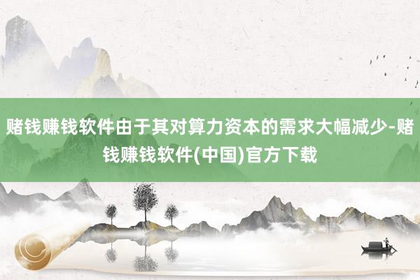 赌钱赚钱软件由于其对算力资本的需求大幅减少-赌钱赚钱软件(中国)官方下载
