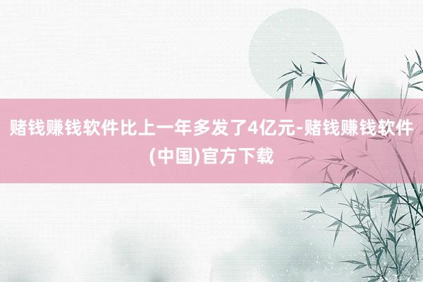 赌钱赚钱软件比上一年多发了4亿元-赌钱赚钱软件(中国)官方下载