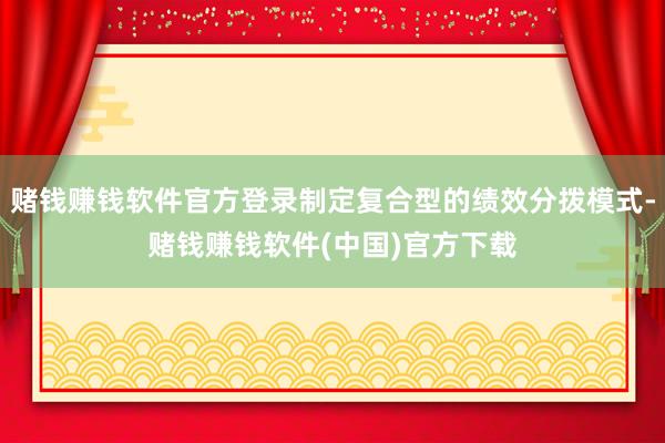 赌钱赚钱软件官方登录制定复合型的绩效分拨模式-赌钱赚钱软件(中国)官方下载