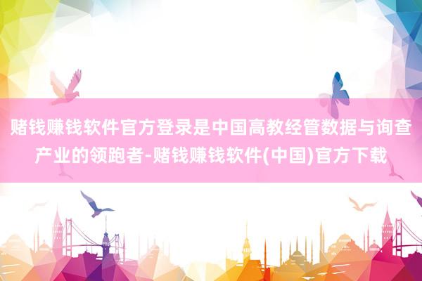 赌钱赚钱软件官方登录是中国高教经管数据与询查产业的领跑者-赌钱赚钱软件(中国)官方下载