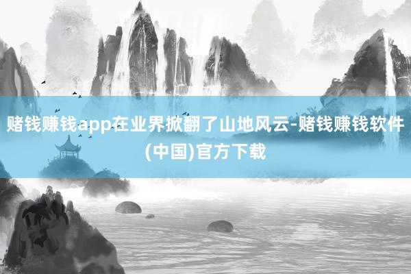 赌钱赚钱app在业界掀翻了山地风云-赌钱赚钱软件(中国)官方下载
