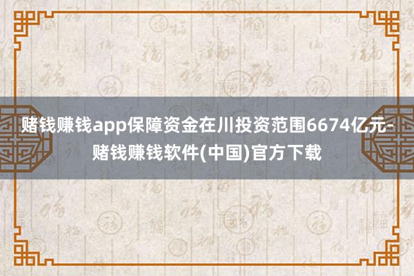 赌钱赚钱app保障资金在川投资范围6674亿元-赌钱赚钱软件(中国)官方下载
