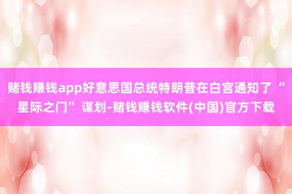 赌钱赚钱app好意思国总统特朗普在白宫通知了 “星际之门” 谋划-赌钱赚钱软件(中国)官方下载