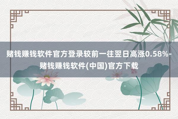 赌钱赚钱软件官方登录较前一往翌日高涨0.58%-赌钱赚钱软件(中国)官方下载