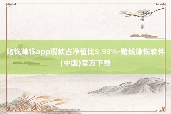 赌钱赚钱app现款占净值比5.93%-赌钱赚钱软件(中国)官方下载