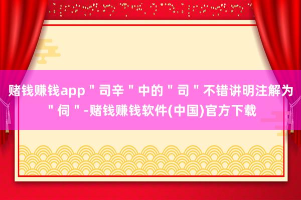 赌钱赚钱app＂司辛＂中的＂司＂不错讲明注解为＂伺＂-赌钱赚钱软件(中国)官方下载