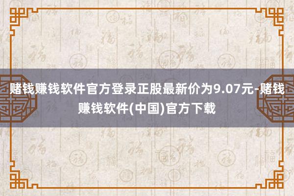 赌钱赚钱软件官方登录正股最新价为9.07元-赌钱赚钱软件(中国)官方下载