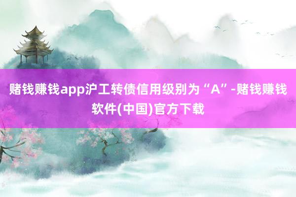 赌钱赚钱app沪工转债信用级别为“A”-赌钱赚钱软件(中国)官方下载