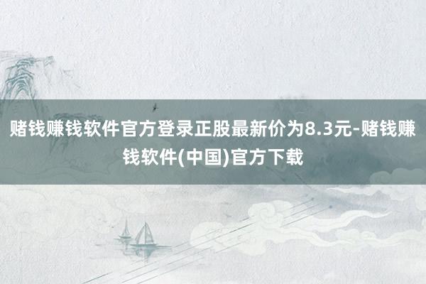 赌钱赚钱软件官方登录正股最新价为8.3元-赌钱赚钱软件(中国)官方下载