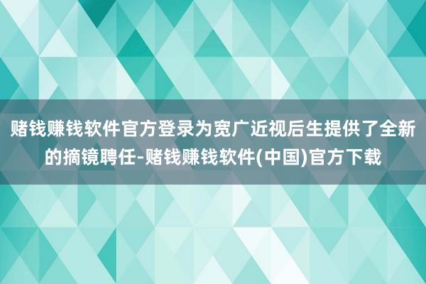 赌钱赚钱软件官方登录为宽广近视后生提供了全新的摘镜聘任-赌钱赚钱软件(中国)官方下载