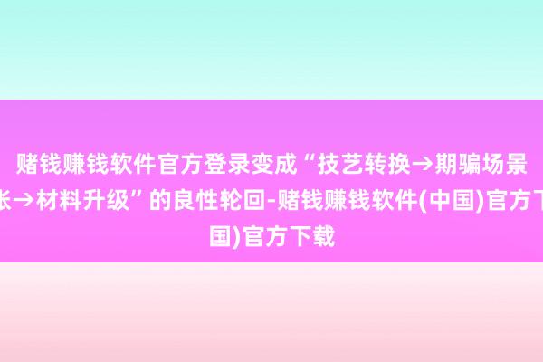 赌钱赚钱软件官方登录变成“技艺转换→期骗场景扩张→材料升级”的良性轮回-赌钱赚钱软件(中国)官方下载
