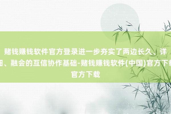 赌钱赚钱软件官方登录进一步夯实了两边长久、详细、融会的互信协作基础-赌钱赚钱软件(中国)官方下载
