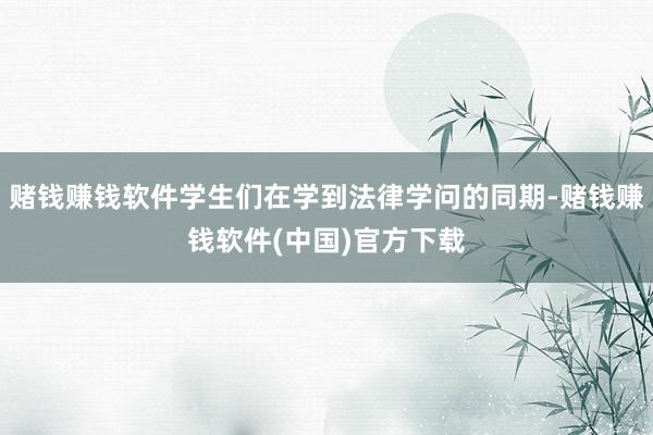 赌钱赚钱软件学生们在学到法律学问的同期-赌钱赚钱软件(中国)官方下载