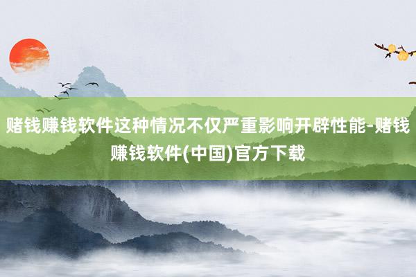 赌钱赚钱软件这种情况不仅严重影响开辟性能-赌钱赚钱软件(中国)官方下载