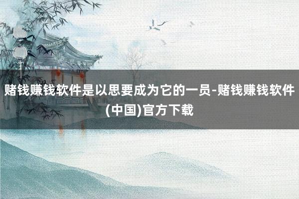 赌钱赚钱软件是以思要成为它的一员-赌钱赚钱软件(中国)官方下载