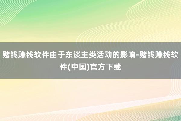 赌钱赚钱软件由于东谈主类活动的影响-赌钱赚钱软件(中国)官方下载