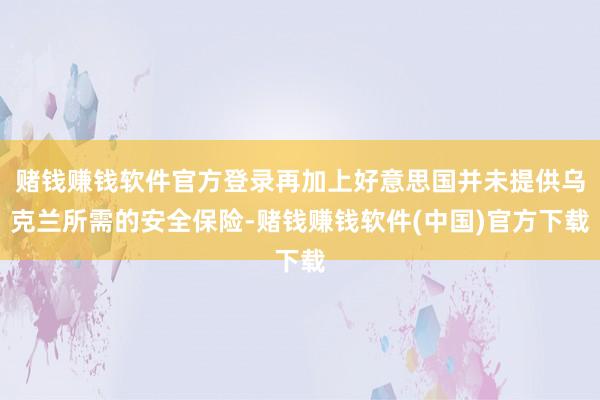 赌钱赚钱软件官方登录再加上好意思国并未提供乌克兰所需的安全保险-赌钱赚钱软件(中国)官方下载