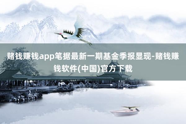 赌钱赚钱app笔据最新一期基金季报显现-赌钱赚钱软件(中国)官方下载