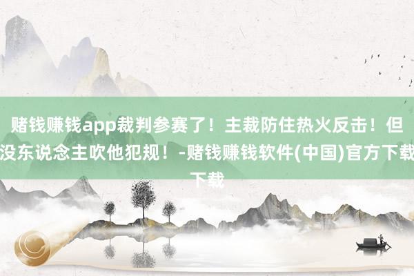 赌钱赚钱app裁判参赛了！主裁防住热火反击！但没东说念主吹他犯规！-赌钱赚钱软件(中国)官方下载