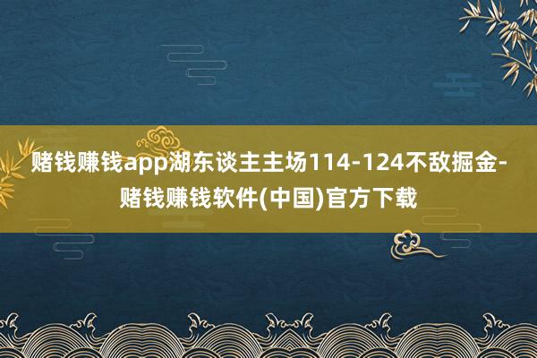 赌钱赚钱app湖东谈主主场114-124不敌掘金-赌钱赚钱软件(中国)官方下载