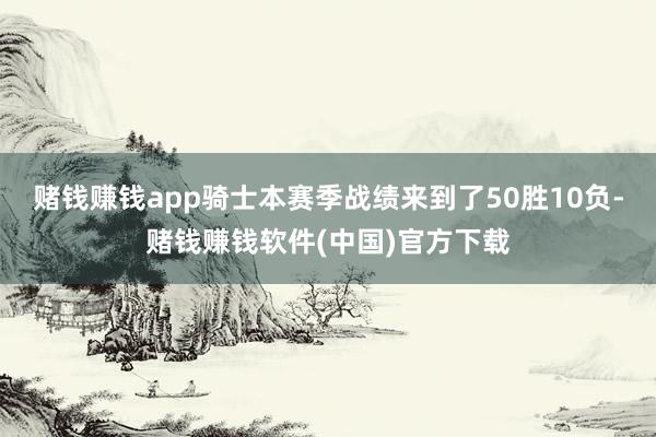 赌钱赚钱app骑士本赛季战绩来到了50胜10负-赌钱赚钱软件(中国)官方下载