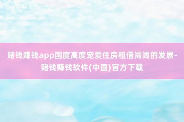 赌钱赚钱app国度高度宠爱住房租借阛阓的发展-赌钱赚钱软件(中国)官方下载