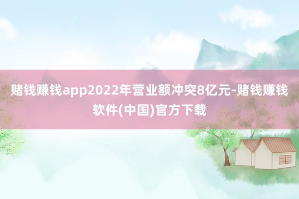 赌钱赚钱app2022年营业额冲突8亿元-赌钱赚钱软件(中国)官方下载