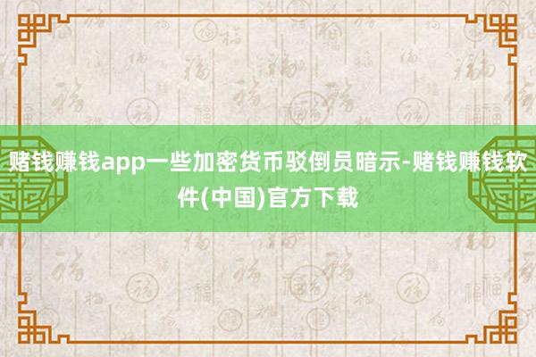 赌钱赚钱app一些加密货币驳倒员暗示-赌钱赚钱软件(中国)官方下载