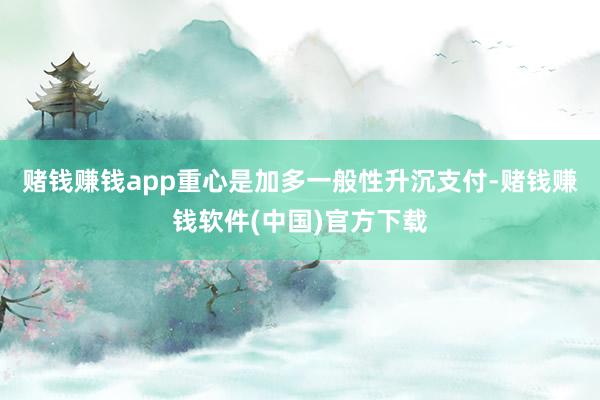 赌钱赚钱app重心是加多一般性升沉支付-赌钱赚钱软件(中国)官方下载