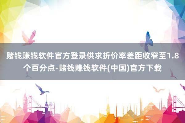 赌钱赚钱软件官方登录供求折价率差距收窄至1.8个百分点-赌钱赚钱软件(中国)官方下载