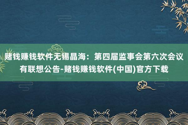 赌钱赚钱软件无锡晶海：第四届监事会第六次会议有联想公告-赌钱赚钱软件(中国)官方下载