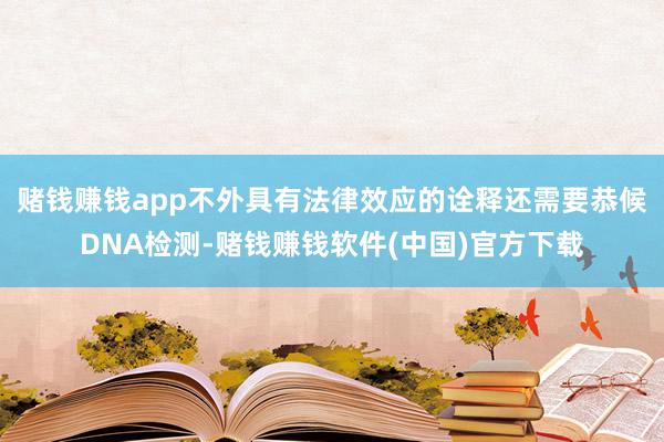 赌钱赚钱app不外具有法律效应的诠释还需要恭候DNA检测-赌钱赚钱软件(中国)官方下载