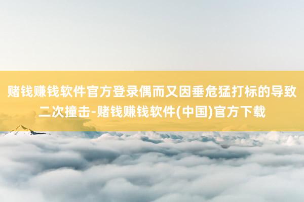 赌钱赚钱软件官方登录偶而又因垂危猛打标的导致二次撞击-赌钱赚钱软件(中国)官方下载
