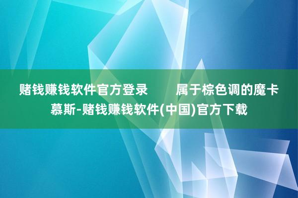 赌钱赚钱软件官方登录        属于棕色调的魔卡慕斯-赌钱赚钱软件(中国)官方下载