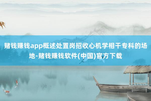 赌钱赚钱app概述处置岗招收心机学相干专科的场地-赌钱赚钱软件(中国)官方下载