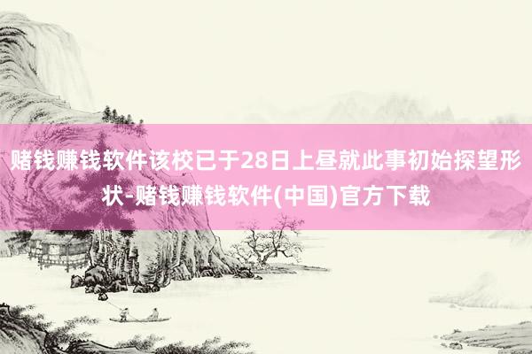 赌钱赚钱软件该校已于28日上昼就此事初始探望形状-赌钱赚钱软件(中国)官方下载