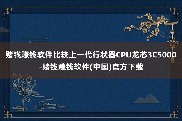 赌钱赚钱软件比较上一代行状器CPU龙芯3C5000-赌钱赚钱软件(中国)官方下载