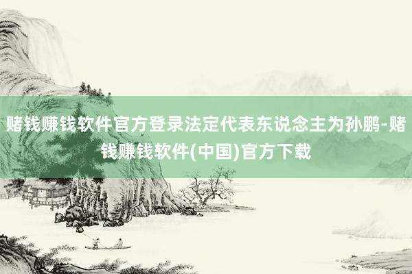 赌钱赚钱软件官方登录法定代表东说念主为孙鹏-赌钱赚钱软件(中国)官方下载
