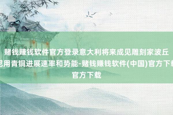 赌钱赚钱软件官方登录意大利将来成见雕刻家波丘尼用青铜进展速率和势能-赌钱赚钱软件(中国)官方下载